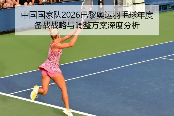 中国国家队2026巴黎奥运羽毛球年度备战战略与调整方案深度分析